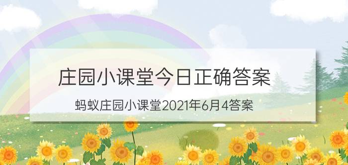 庄园小课堂今日正确答案 蚂蚁庄园小课堂2021年6月4答案？